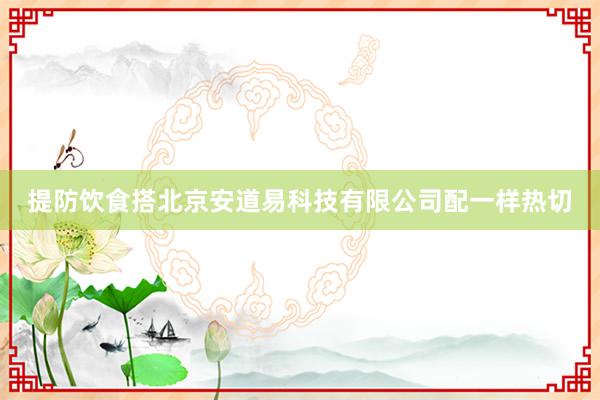 提防饮食搭北京安道易科技有限公司配一样热切
