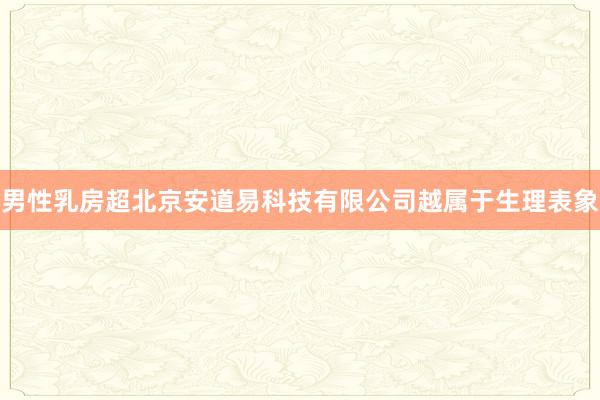 男性乳房超北京安道易科技有限公司越属于生理表象
