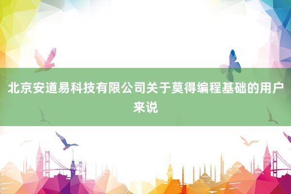 北京安道易科技有限公司关于莫得编程基础的用户来说