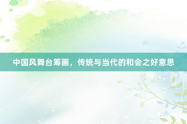 中国风舞台筹画，传统与当代的和会之好意思