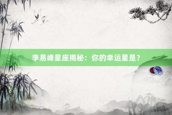 李易峰星座揭秘：你的幸运星是？
