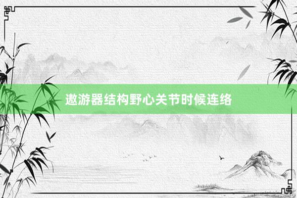 遨游器结构野心关节时候连络