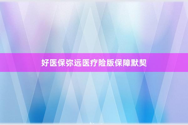 好医保弥远医疗险版保障默契