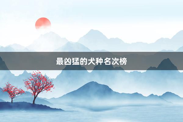 最凶猛的犬种名次榜