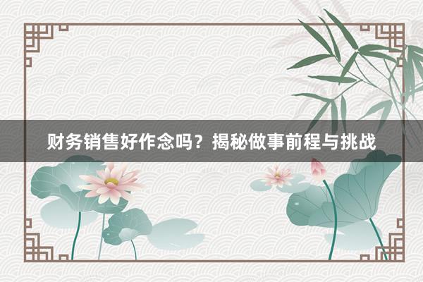 财务销售好作念吗？揭秘做事前程与挑战