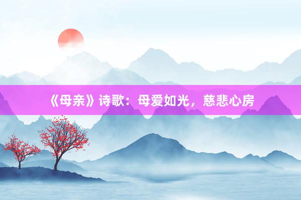 《母亲》诗歌：母爱如光，慈悲心房